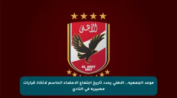 موعد الجمعية.. الأهلي يحدد تاريخ اجتماع الأعضاء الحاسم لاتخاذ قرارات مصيرية في النادي